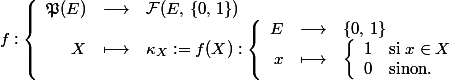 f:\left\{\begin{array}{rcl}\mathfrak{P}(E)&\longrightarrow&\mathcal{F}(E,\,\{0,\,1\})\\X&\longmapsto&\kappa_X:=f(X):\left\{\begin{array}{rcl}E&\longrightarrow&\{0,\,1\}\\x&\longmapsto&\left\{\begin{array}{lll}1&\mbox{si }x\in{X}\\0&\mbox{sinon.}\end{array}\right.\\\end{array}\right.\\\end{array}\right.
